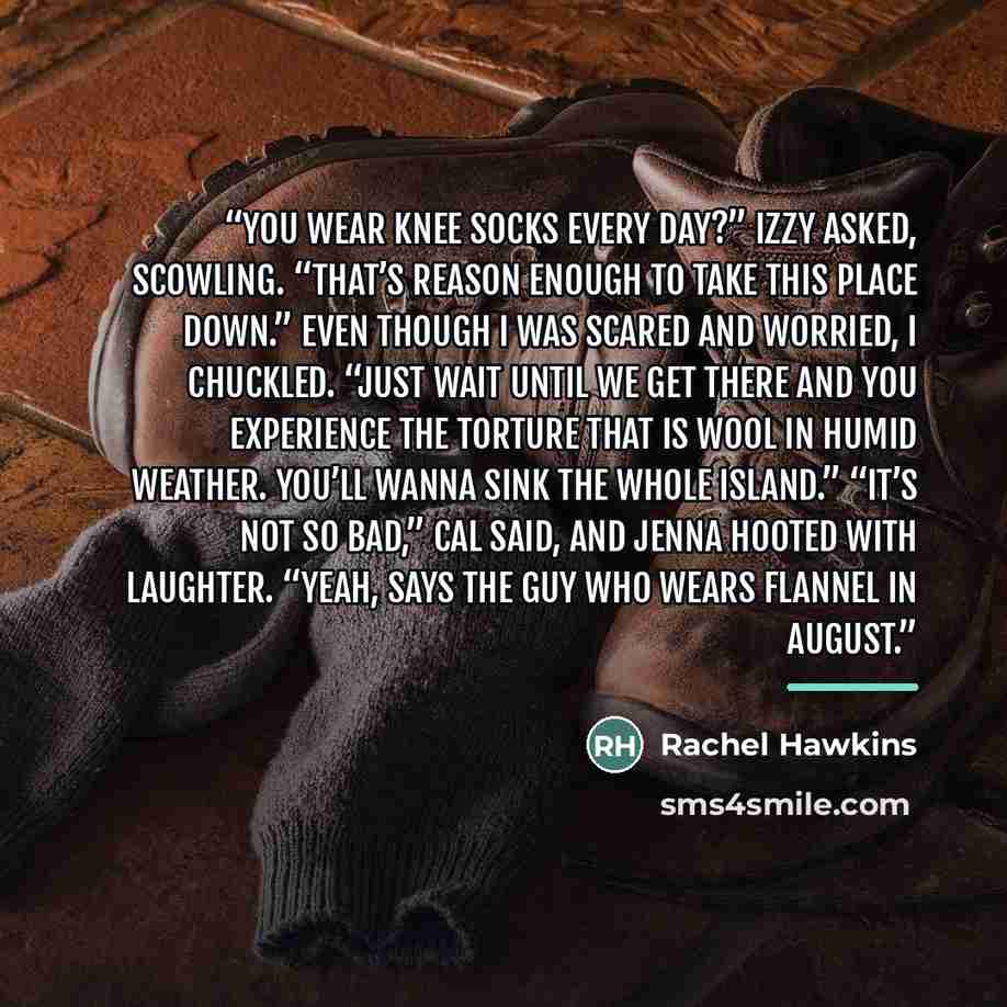 “You wear knee socks every day?” Izzy asked, scowling. “That’s reason enough to take this place down.” Even though I was scared and worried, I chuckled. “Just wait until we get there and you experience the torture that is wool in humid weather. You’ll wanna sink the whole island.” “It’s not so…” quote by Rachel Hawkins