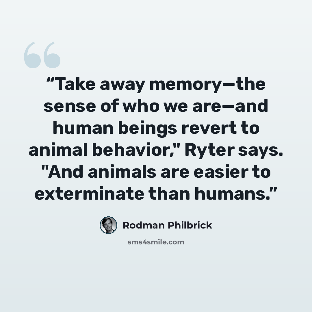 “Take away memory—the sense of who we are—and human beings revert to animal behavior," Ryter says. "And animals are easier to exterminate than humans.” quote by Rodman Philbrick