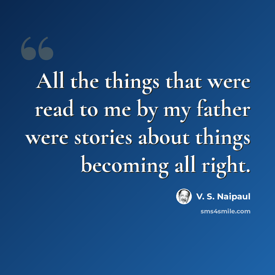 “All the things that were read to me by my father were stories about things becoming all right.” quote by V. S. Naipaul