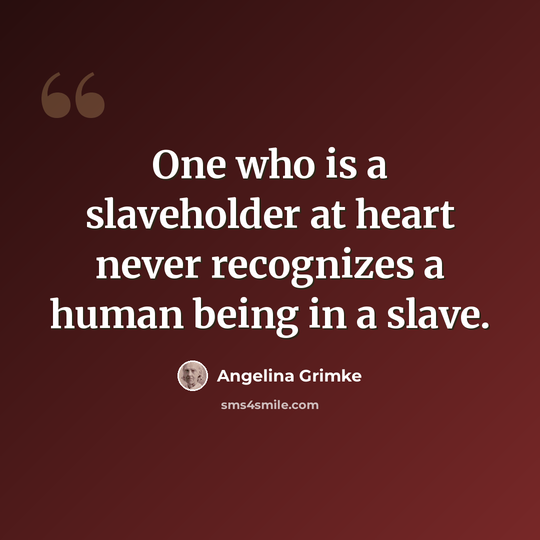 “One who is a slaveholder at heart never recognizes a human being in a slave.” quote by Angelina Grimke
