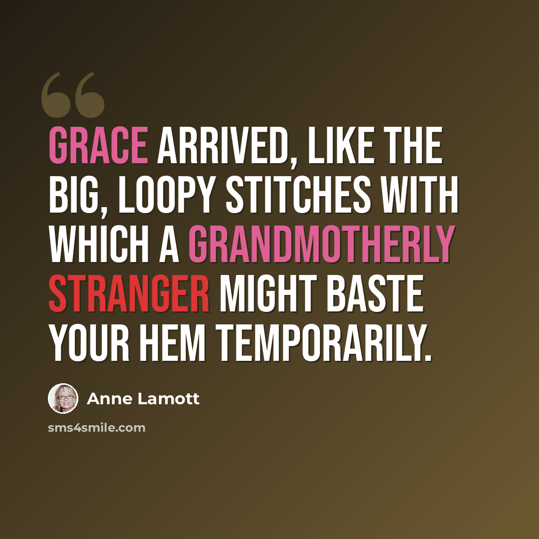 “Grace arrived, like the big, loopy stitches with which a grandmotherly stranger might baste your hem temporarily.” quote by Anne Lamott