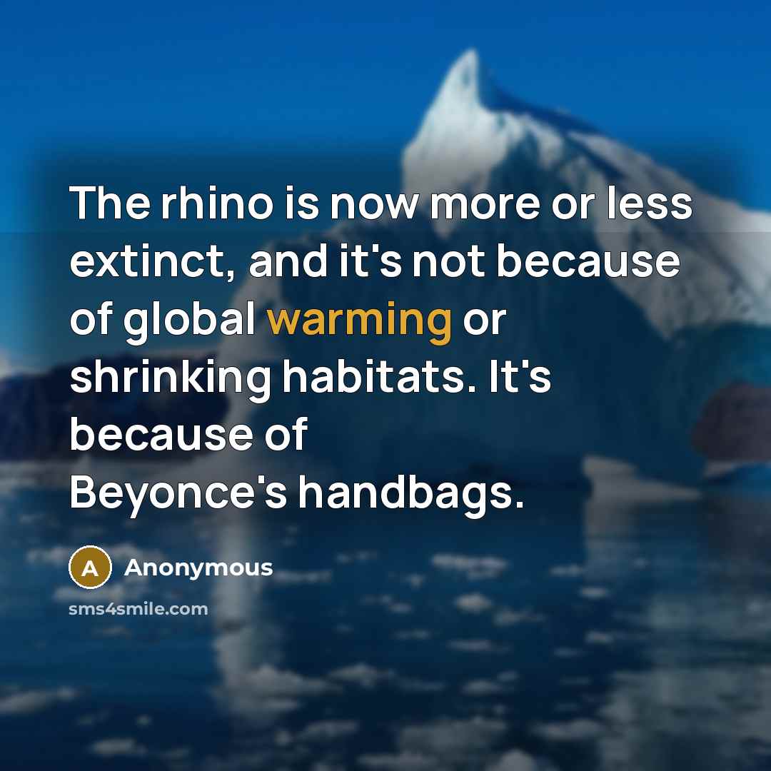 “The rhino is now more or less extinct, and it's not because of global warming or shrinking habitats. It's because of Beyonce's handbags.” quote by Anonymous