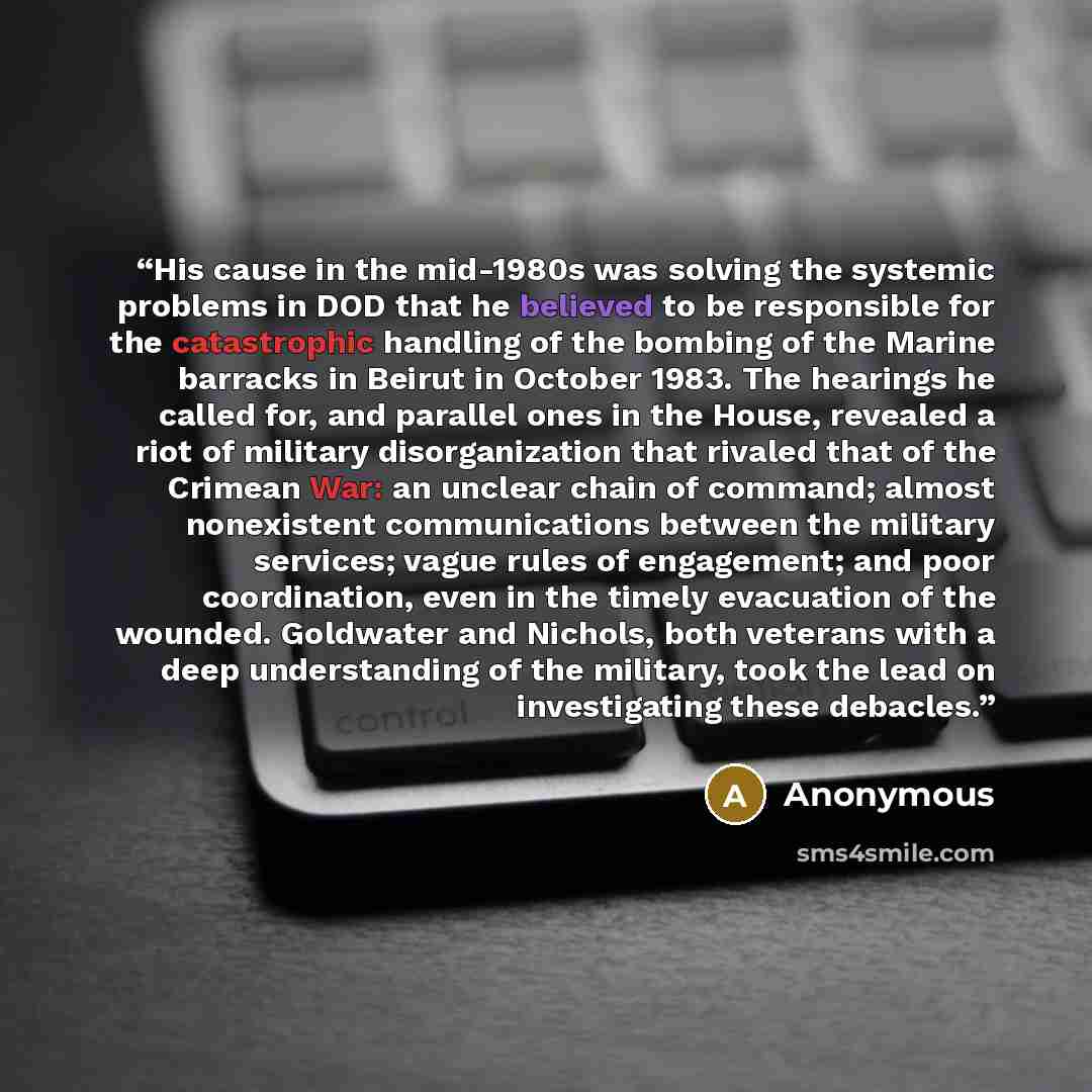 “His cause in the mid-1980s was solving the systemic problems in DOD that he believed to be responsible for the catastrophic handling of the bombing of the Marine barracks in Beirut in October 1983. The hearings he called for, and parallel ones in the House, revealed a riot of military…” quote by Anonymous