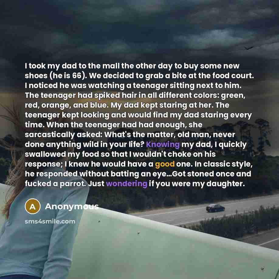 “I took my dad to the mall the other day to buy some new shoes (he is 66). We decided to grab a bite at the food court. I noticed he was watching a teenager sitting next to him. The teenager had spiked hair in all different colors: green, red, orange, and blue. My dad kept staring at her. The…” quote by Anonymous