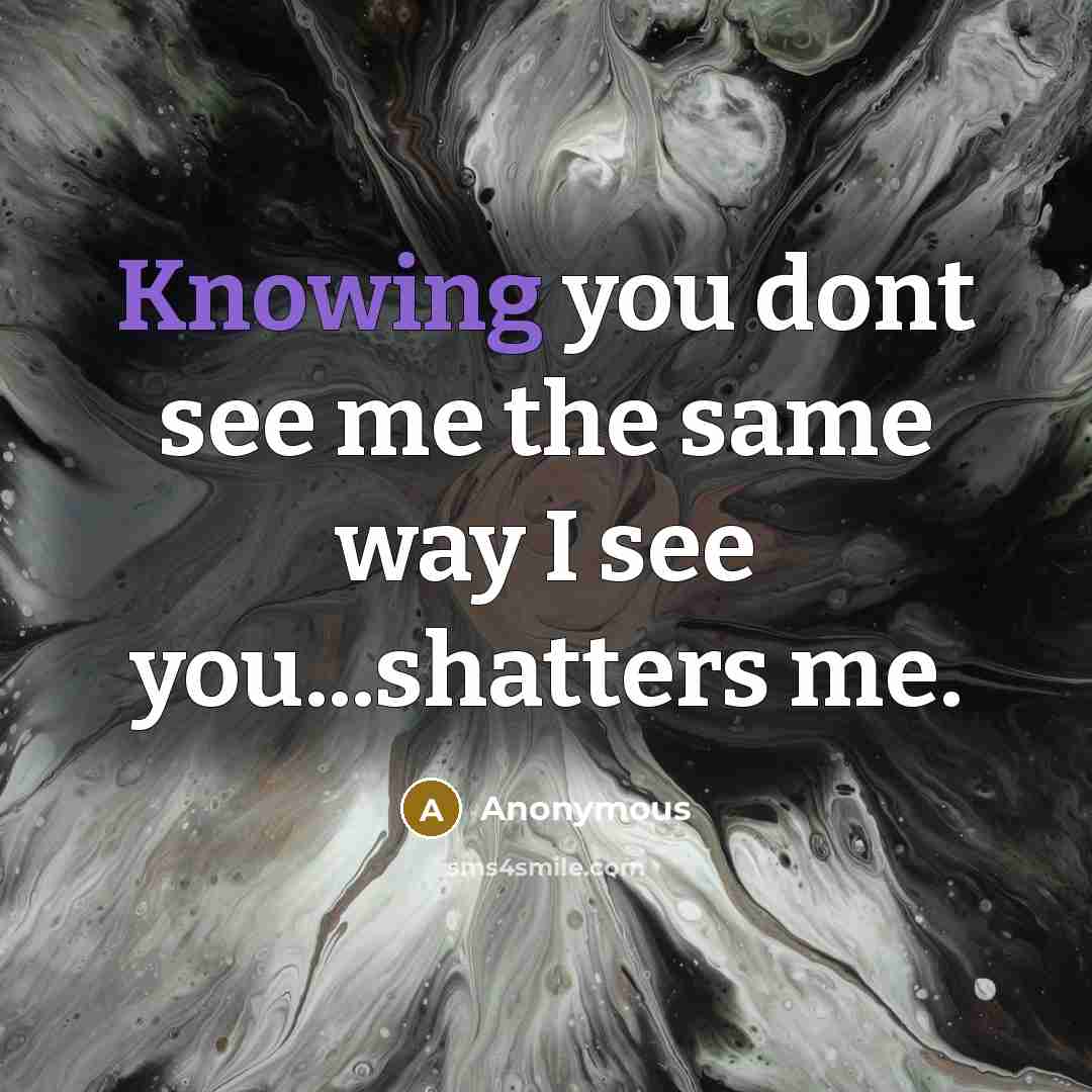 “Knowing you dont see me the same way I see you...shatters me.” quote by Anonymous
