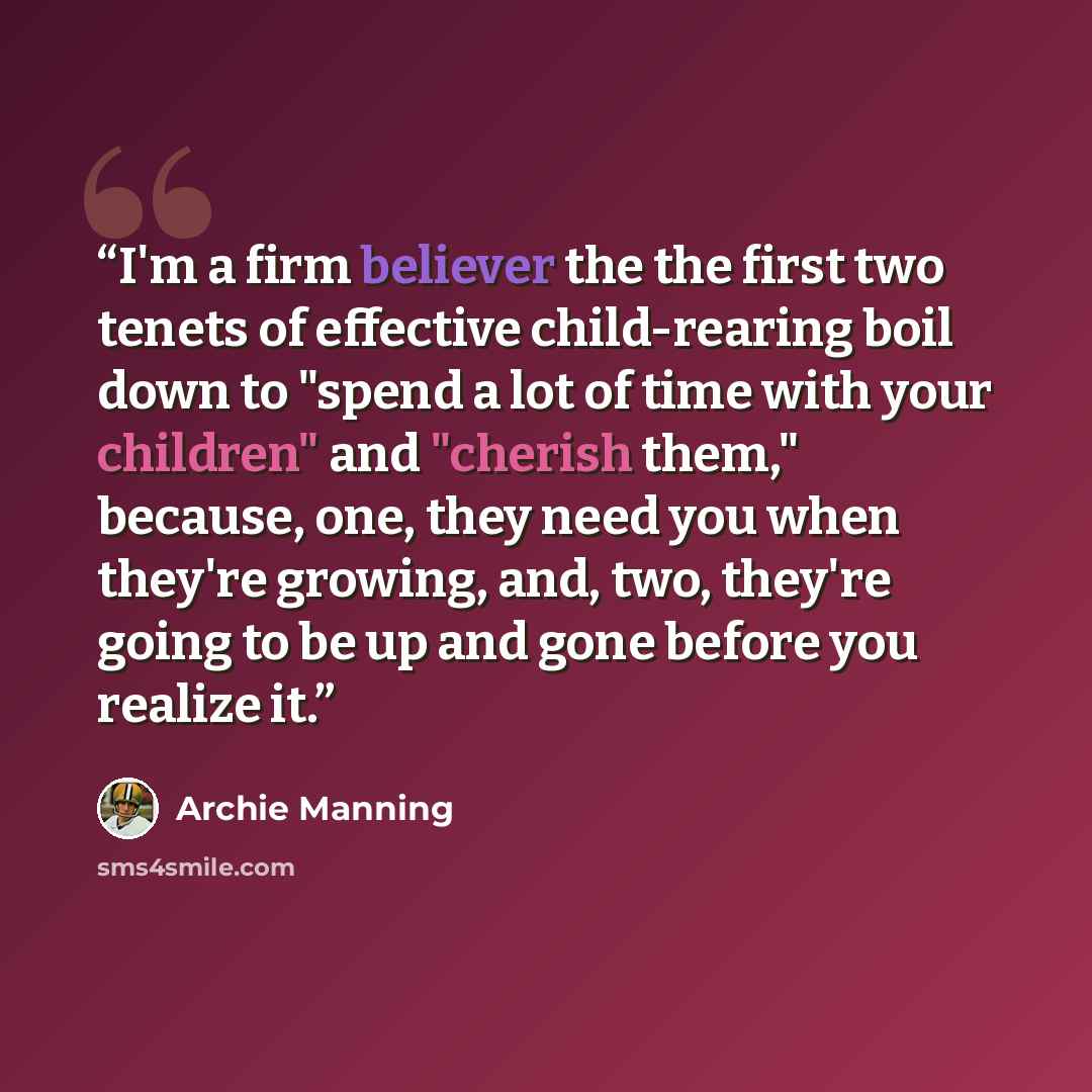 “I'm a firm believer the the first two tenets of effective child-rearing boil down to "spend a lot of time with your children" and "cherish them," because, one, they need you when they're growing, and, two, they're going to be up and gone before you realize it.” quote by Archie Manning