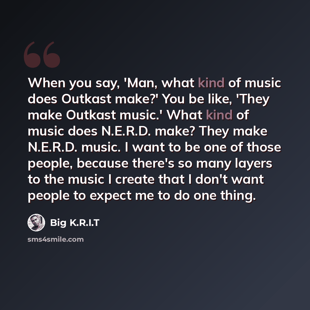 “When you say, 'Man, what kind of music does Outkast make?' You be like, 'They make Outkast music.' What kind of music does N.E.R.D. make? They make N.E.R.D. music. I want to be one of those people, because there's so many layers to the music I create that I don't want people to expect me to do one…” quote by Big K.R.I.T