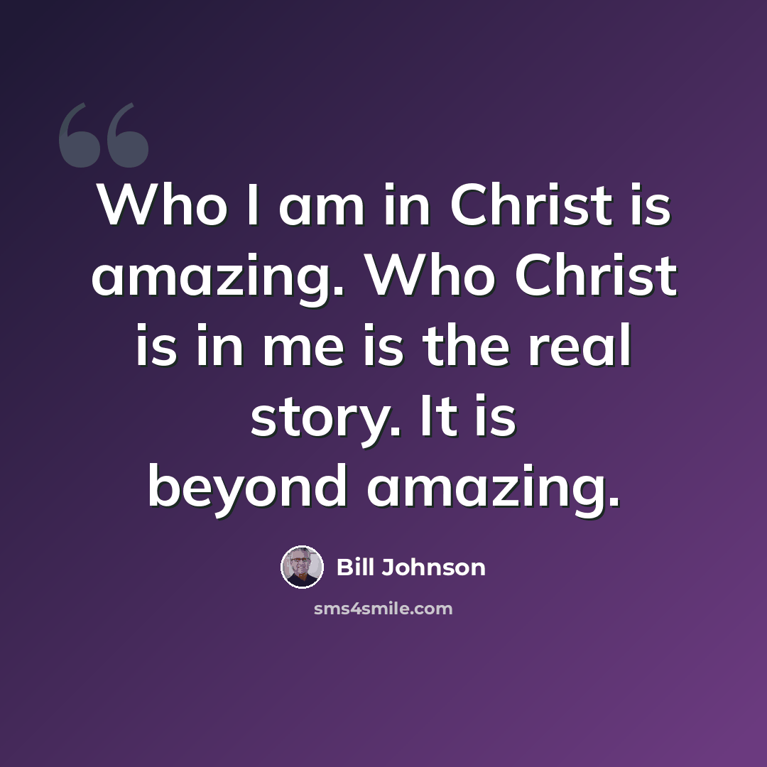 “Who I am in Christ is amazing. Who Christ is in me is the real story. It is beyond amazing.” quote by Bill Johnson