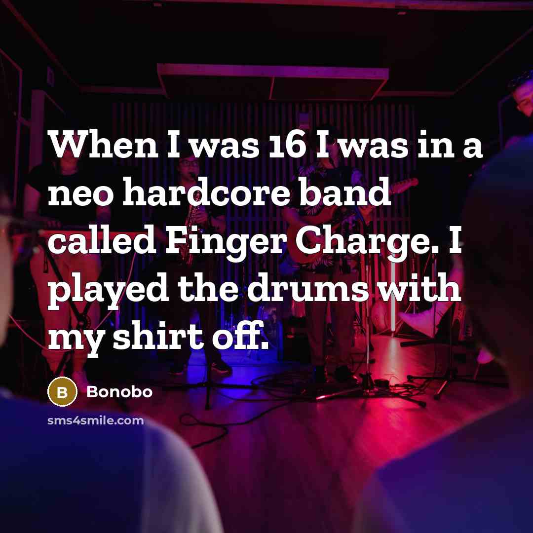 “When I was 16 I was in a neo hardcore band called Finger Charge. I played the drums with my shirt off.” quote by Bonobo
