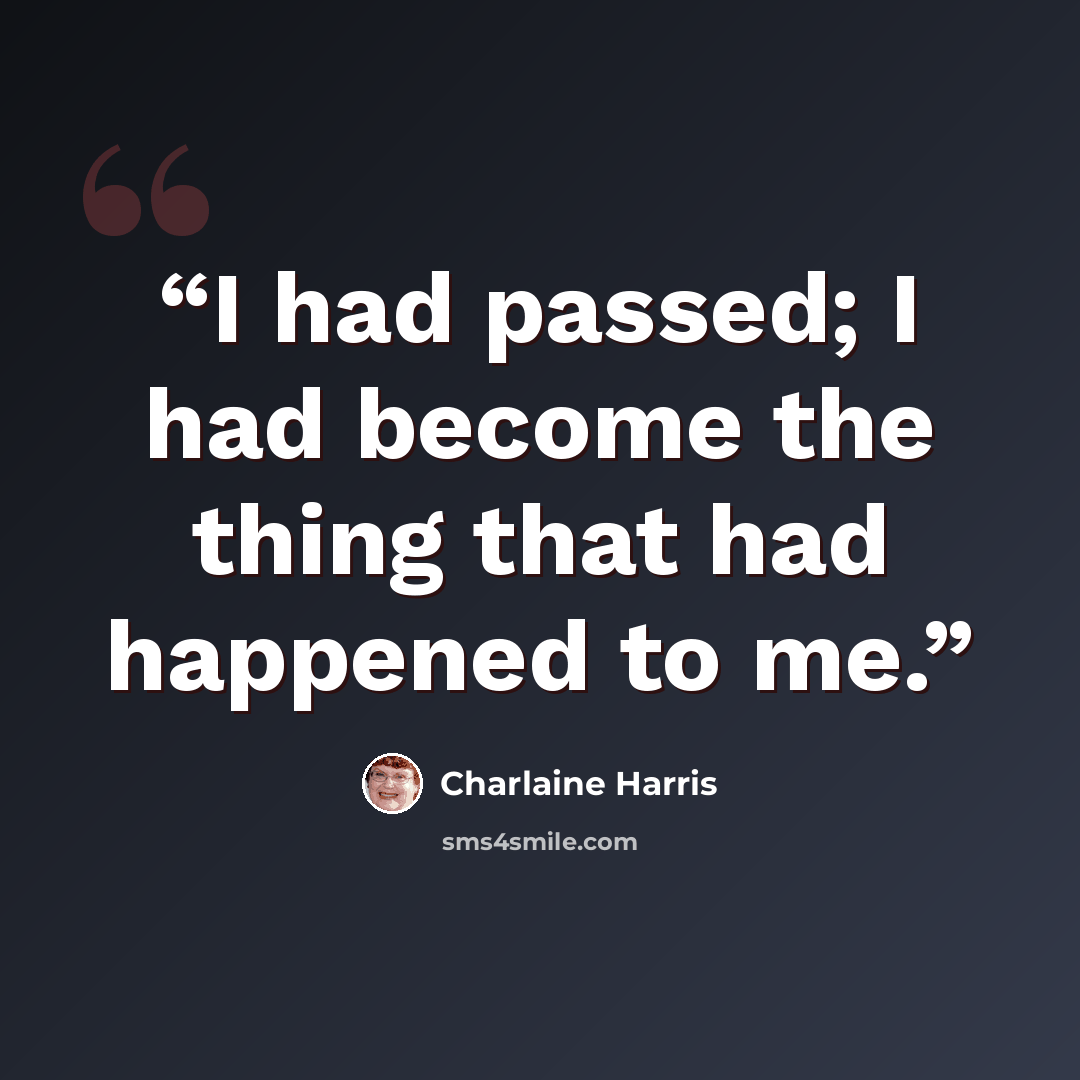 “I had passed; I had become the thing that had happened to me.” quote by Charlaine Harris