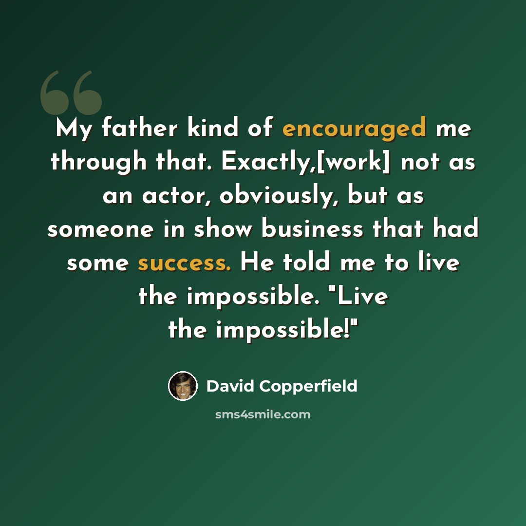 “My father kind of encouraged me through that. Exactly,[work] not as an actor, obviously, but as someone in show business that had some success. He told me to live the impossible. "Live the impossible!"” quote by David Copperfield