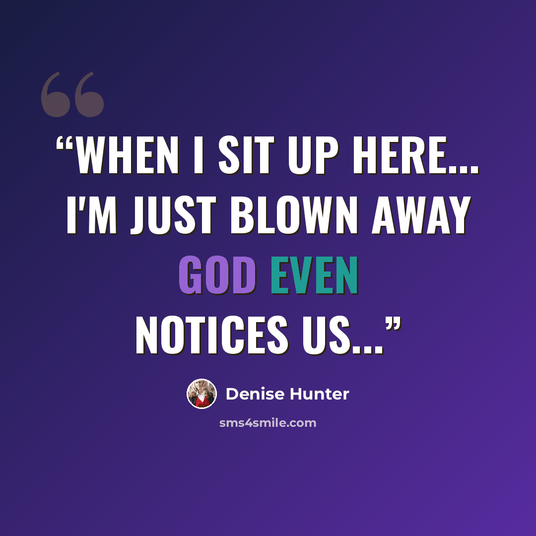 “When I sit up here... I'm just blown away God even notices us...” quote by Denise Hunter