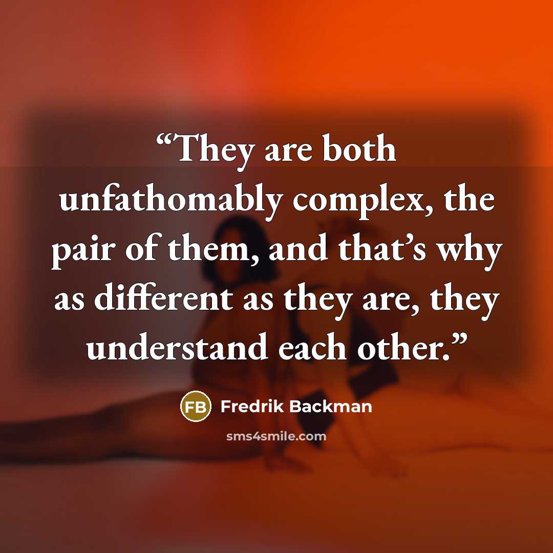 “They are both unfathomably complex, the pair of them, and that’s why as different as they are, they understand each other.” quote by Fredrik Backman