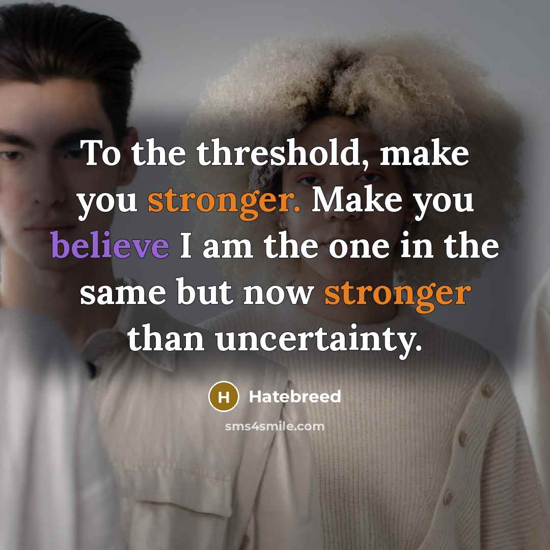 “To the threshold, make you stronger. Make you believe I am the one in the same but now stronger than uncertainty.” quote by Hatebreed