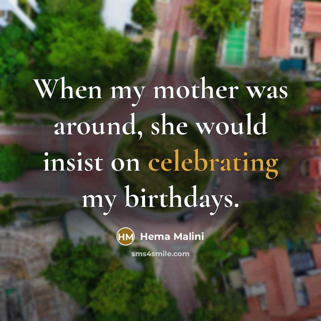 “When my mother was around, she would insist on celebrating my birthdays.” quote by Hema Malini