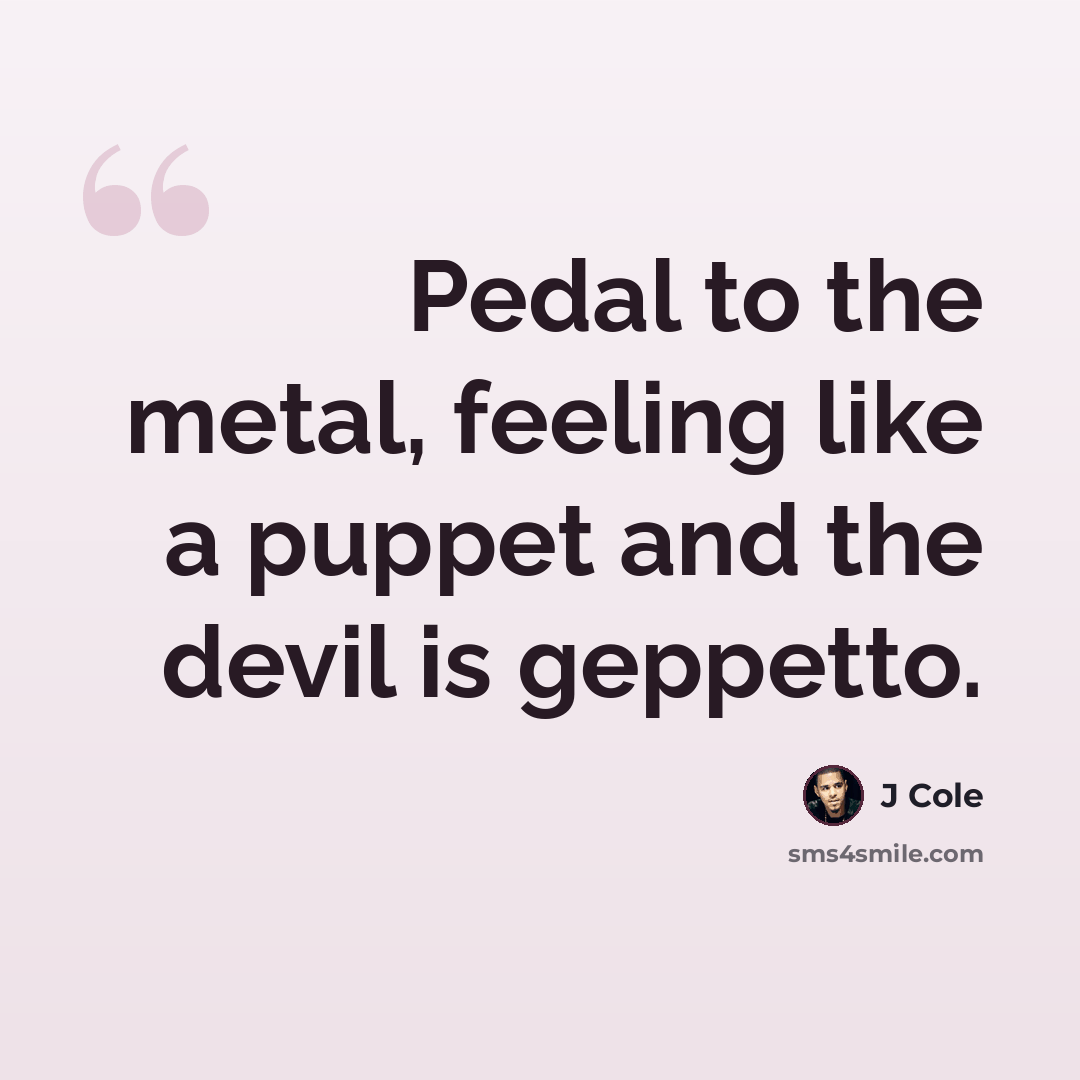 “Pedal to the metal, feeling like a puppet and the devil is geppetto.” quote by J Cole