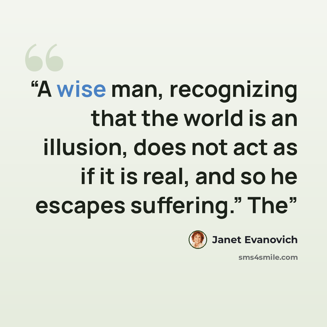 “A wise man, recognizing that the world is an illusion, does not act as if it is real, and so he escapes suffering.” The” quote by Janet Evanovich