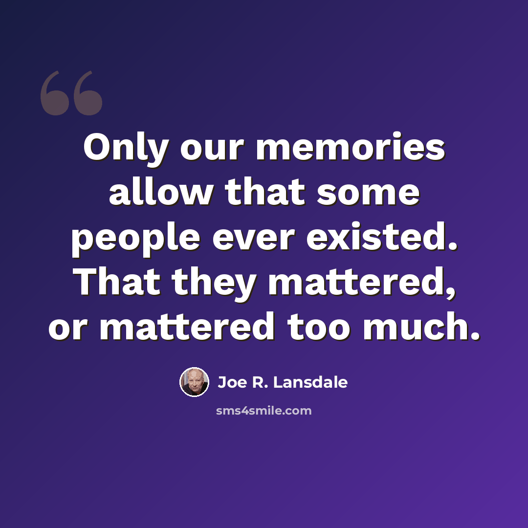 “Only our memories allow that some people ever existed. That they mattered, or mattered too much.” quote by Joe R. Lansdale