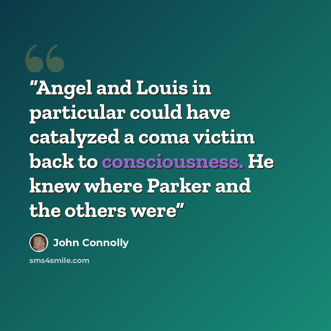 “Angel and Louis in particular could have catalyzed a coma victim back to consciousness. He knew where Parker and the others were” quote by John Connolly