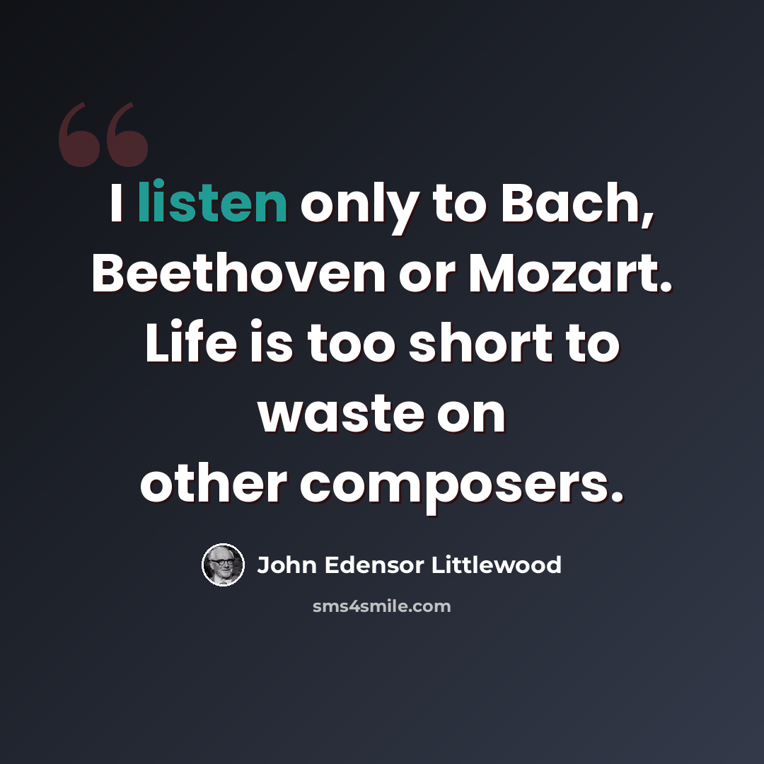 “I listen only to Bach, Beethoven or Mozart. Life is too short to waste on other composers.” quote by John Edensor Littlewood