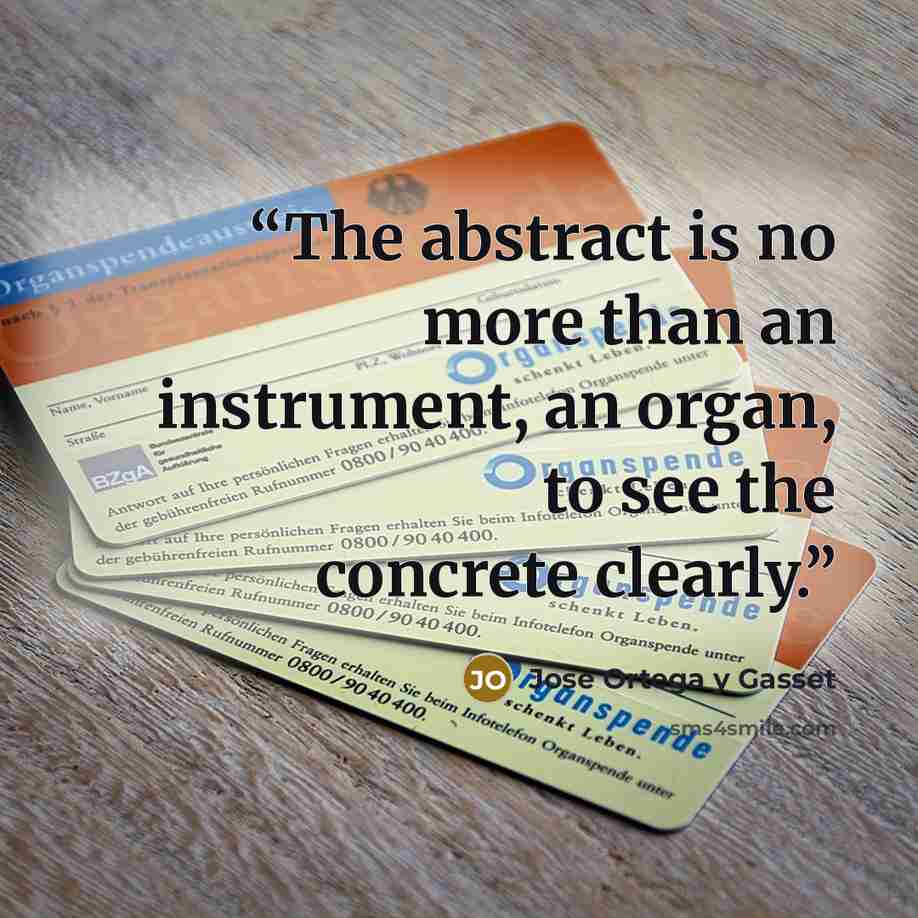 “The abstract is no more than an instrument, an organ, to see the concrete clearly.” quote by José Ortega y Gasset