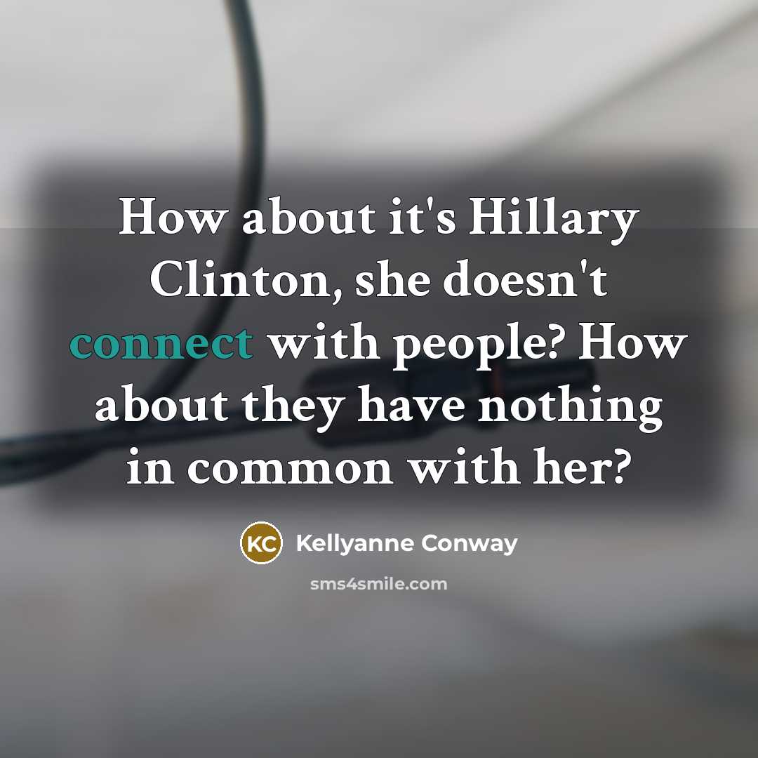 “How about it's Hillary Clinton, she doesn't connect with people? How about they have nothing in common with her?” quote by Kellyanne Conway