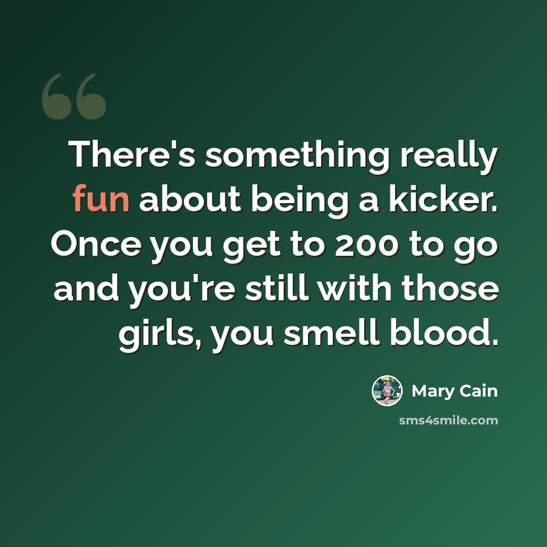 “There's something really fun about being a kicker. Once you get to 200 to go and you're still with those girls, you smell blood.” quote by Mary Cain