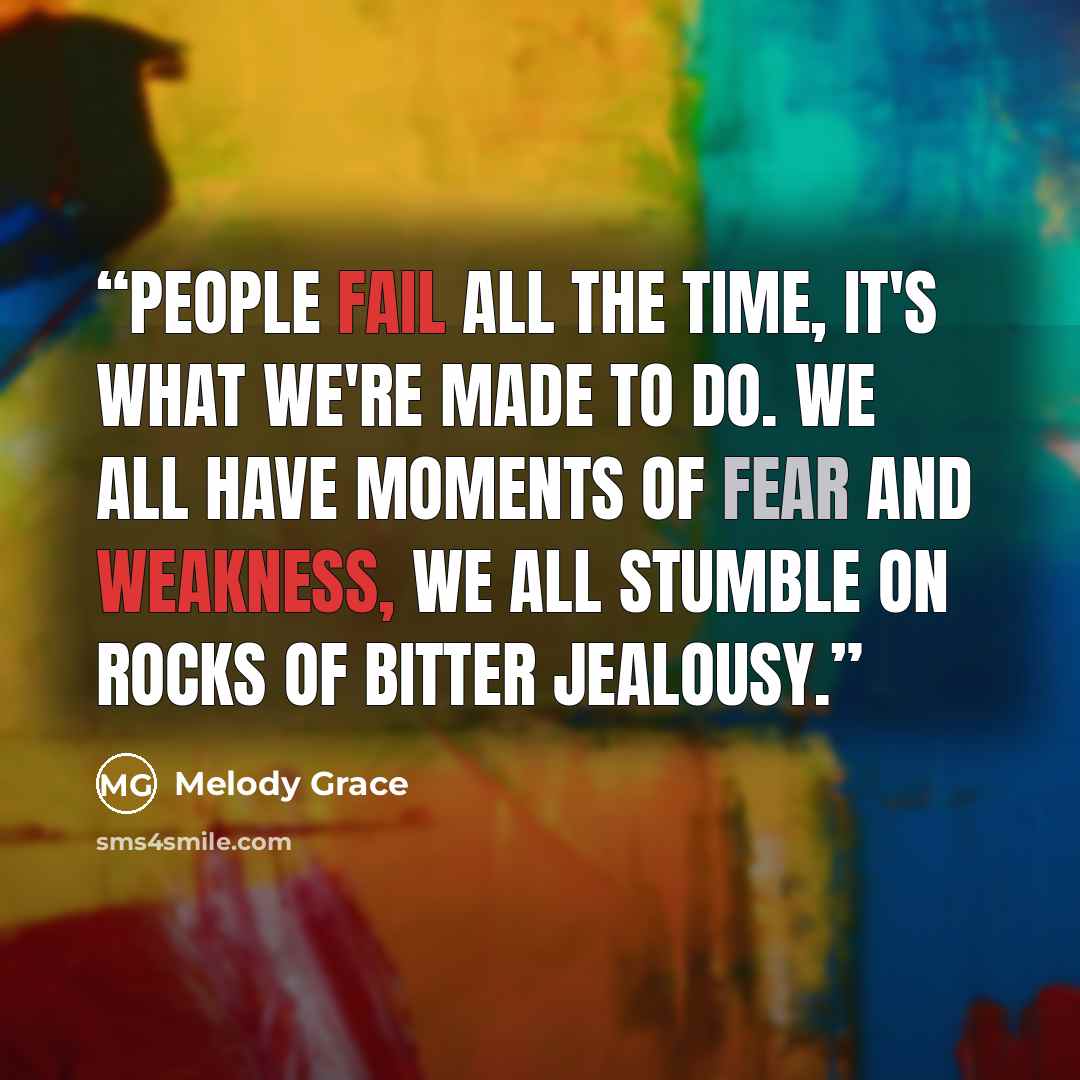 “People fail all the time, it's what we're made to do. We all have moments of fear and weakness, we all stumble on rocks of bitter jealousy.” quote by Melody Grace