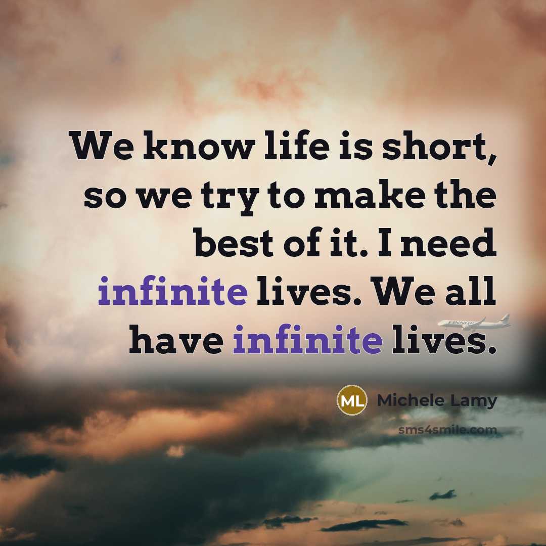 “We know life is short, so we try to make the best of it. I need infinite lives. We all have infinite lives.” quote by Michele Lamy