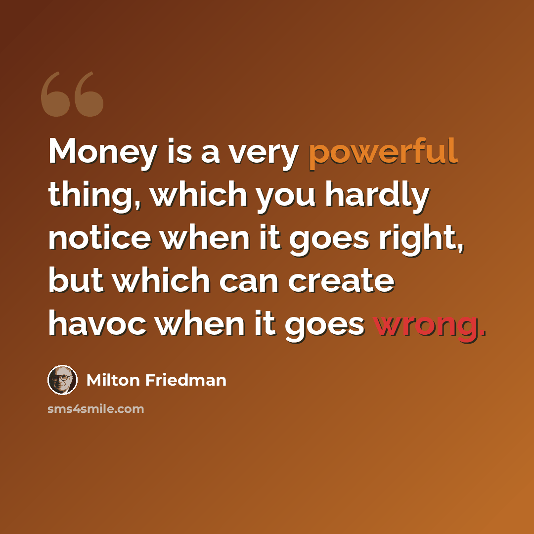 “Money is a very powerful thing, which you hardly notice when it goes right, but which can create havoc when it goes wrong.” quote by Milton Friedman