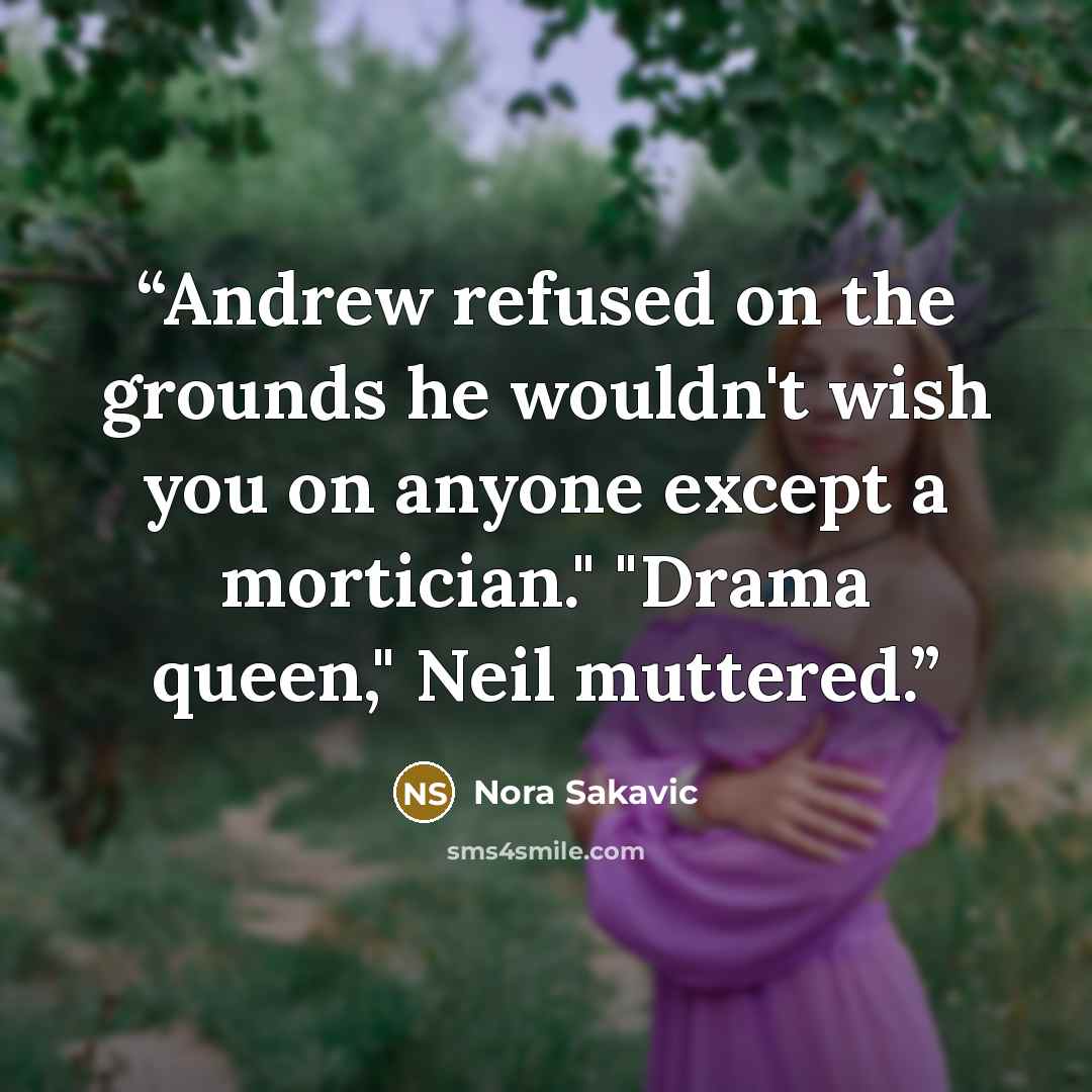 “Andrew refused on the grounds he wouldn't wish you on anyone except a mortician." "Drama queen," Neil muttered.” quote by Nora Sakavic