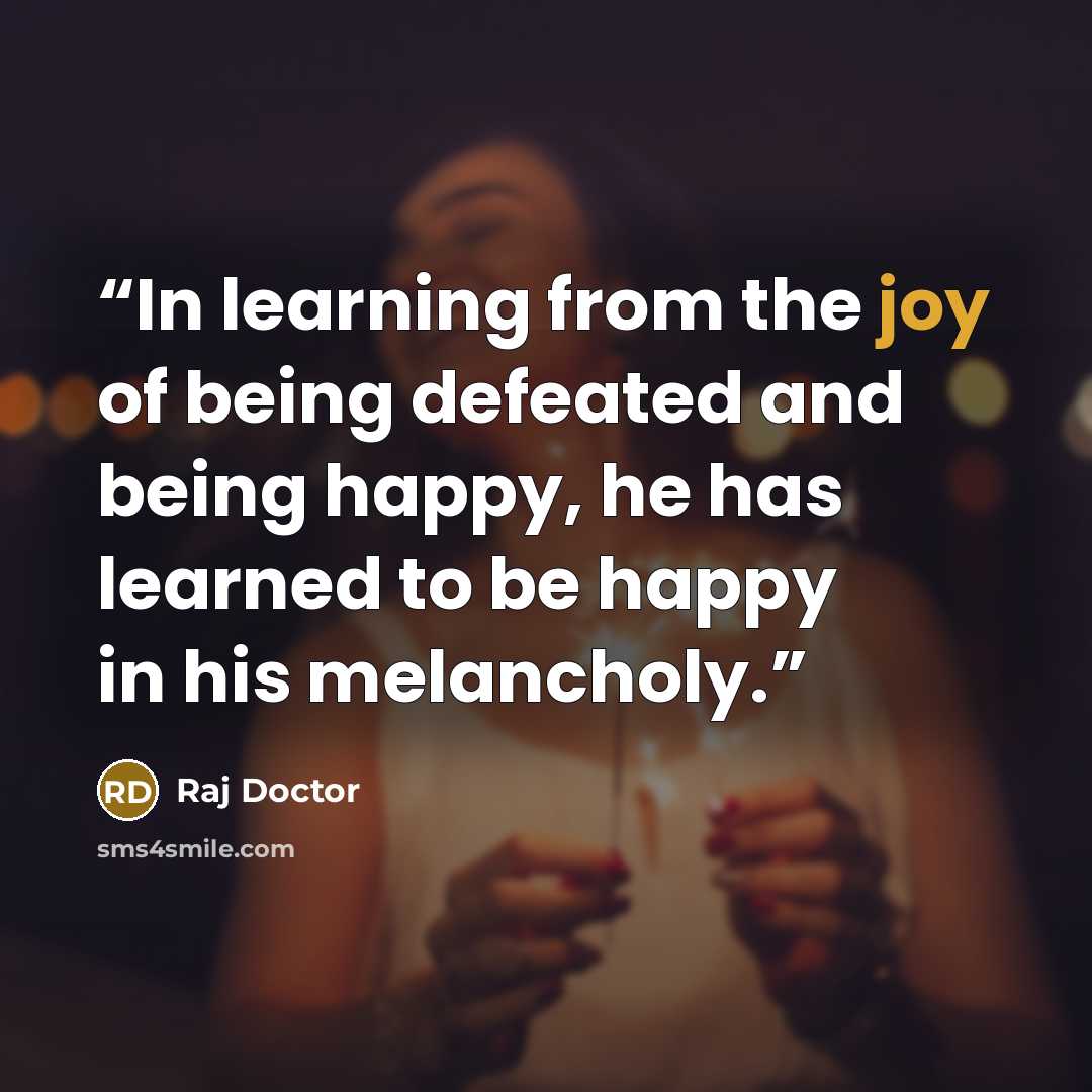 “In learning from the joy of being defeated and being happy, he has learned to be happy in his melancholy.” quote by Raj Doctor