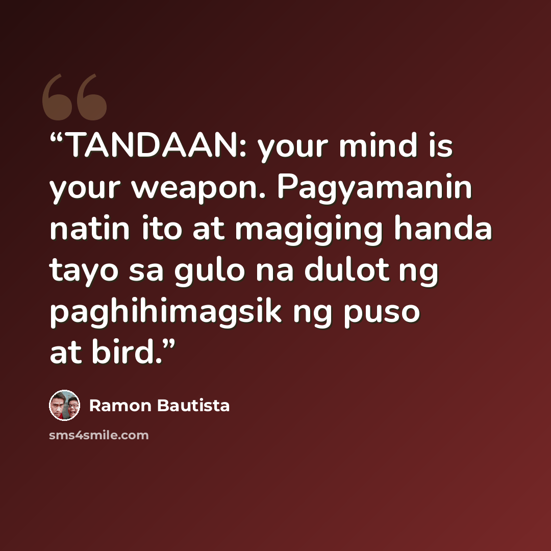 “TANDAAN: your mind is your weapon. Pagyamanin natin ito at magiging handa tayo sa gulo na dulot ng paghihimagsik ng puso at bird.” quote by Ramon Bautista