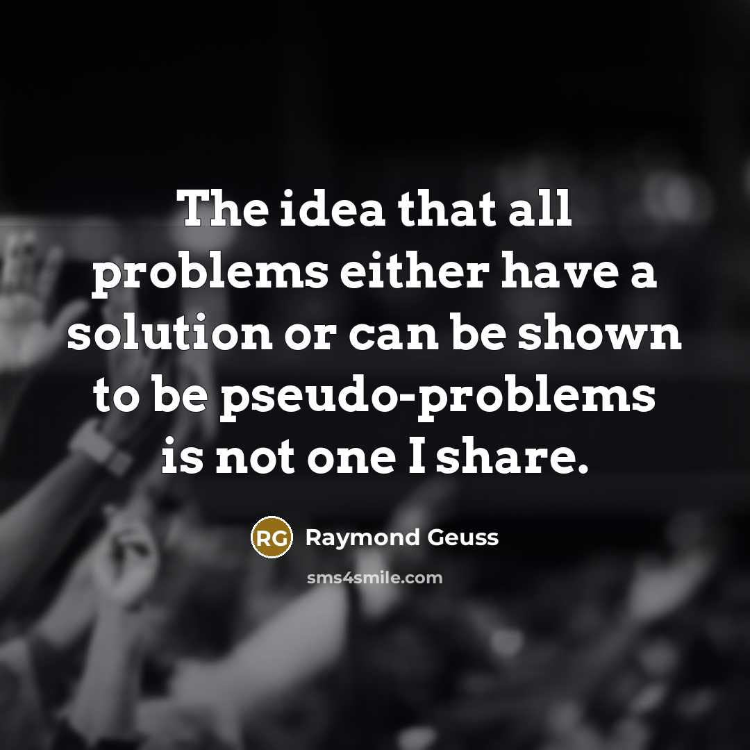 “The idea that all problems either have a solution or can be shown to be pseudo-problems is not one I share.” quote by Raymond Geuss