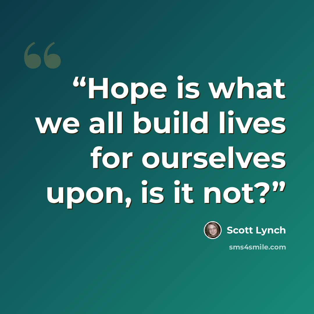 “Hope is what we all build lives for ourselves upon, is it not?” quote by Scott Lynch