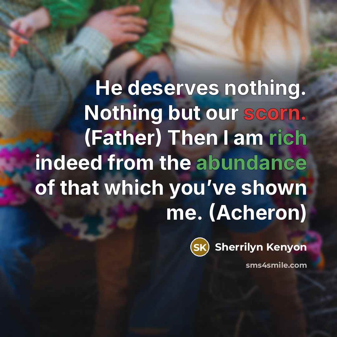 “He deserves nothing. Nothing but our scorn. (Father) Then I am rich indeed from the abundance of that which you’ve shown me. (Acheron)” quote by Sherrilyn Kenyon