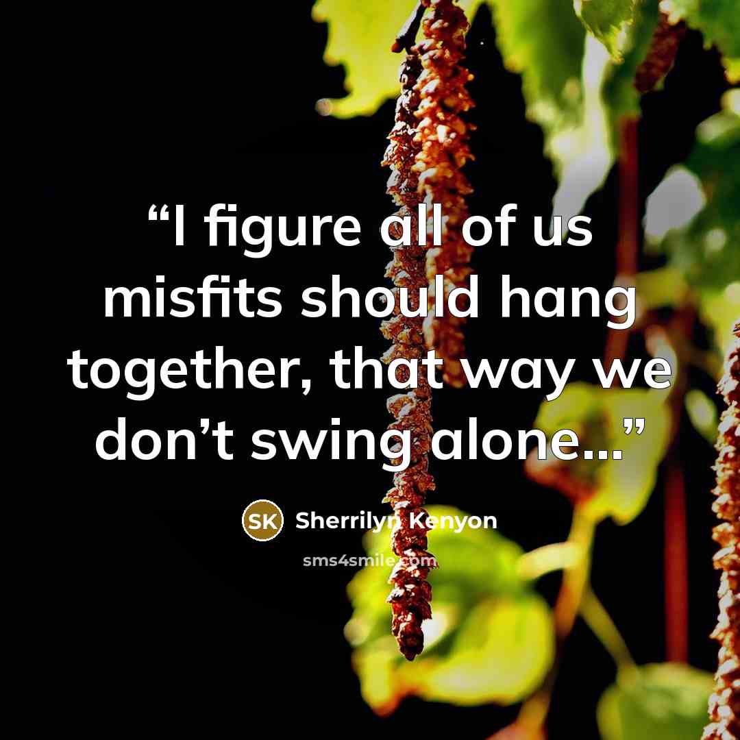 “I figure all of us misfits should hang together, that way we don’t swing alone…” quote by Sherrilyn Kenyon
