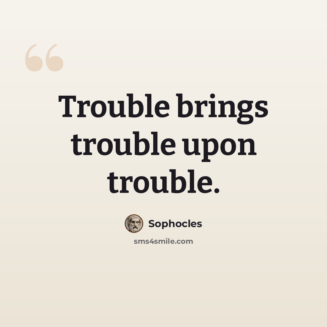 “Trouble brings trouble upon trouble.” quote by Sophocles