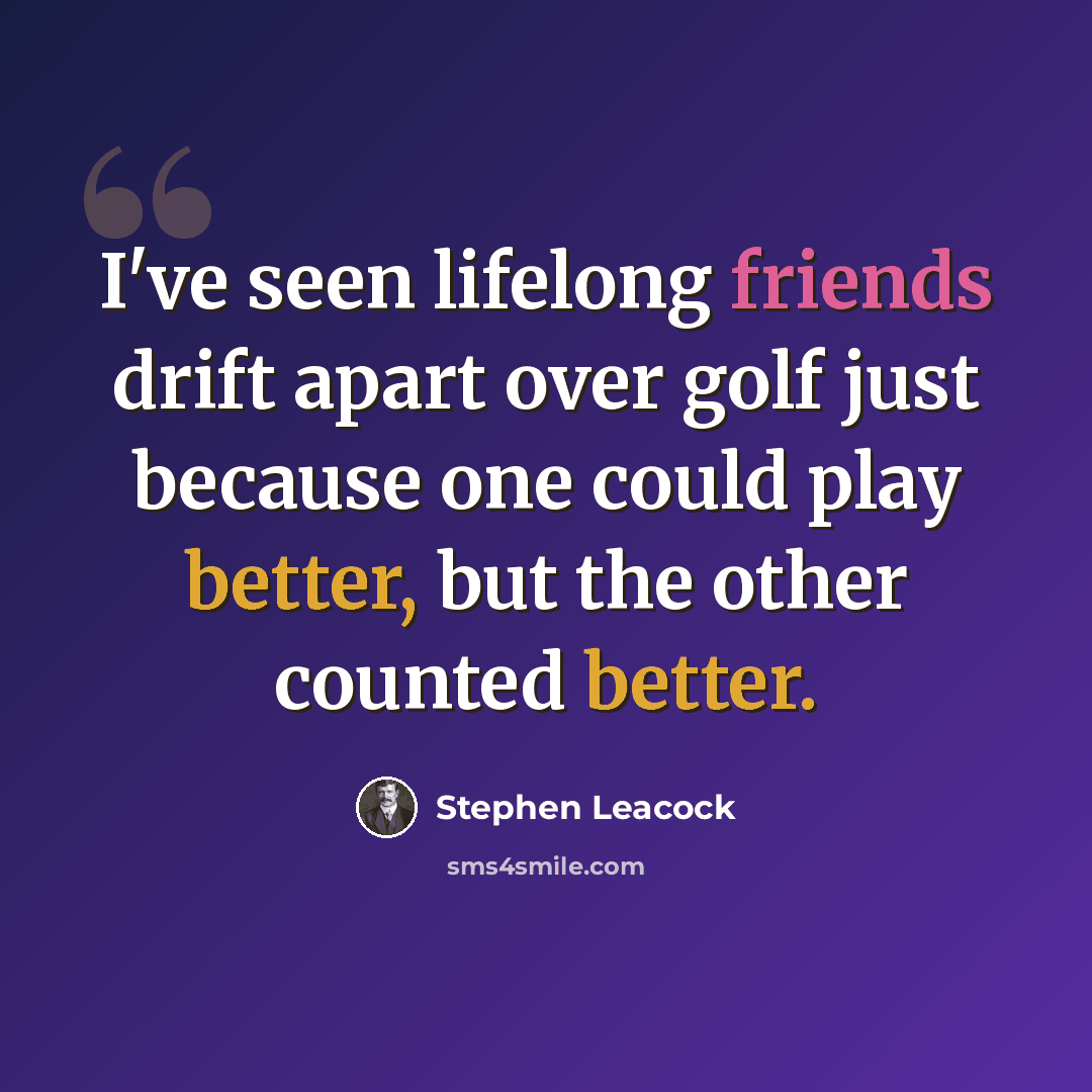 “I've seen lifelong friends drift apart over golf just because one could play better, but the other counted better.” quote by Stephen Leacock