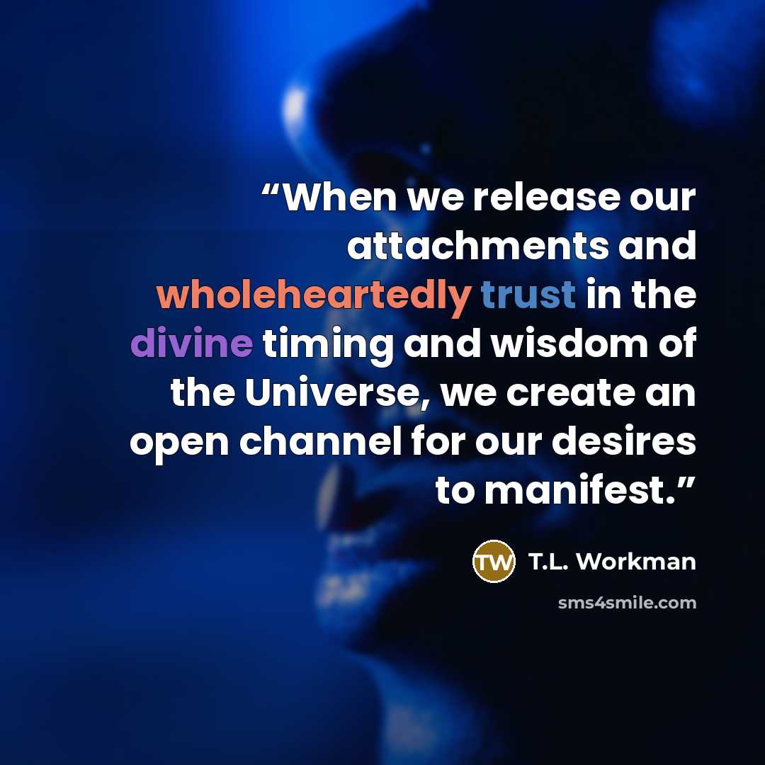 “When we release our attachments and wholeheartedly trust in the divine timing and wisdom of the Universe, we create an open channel for our desires to manifest.” quote by T.L. Workman