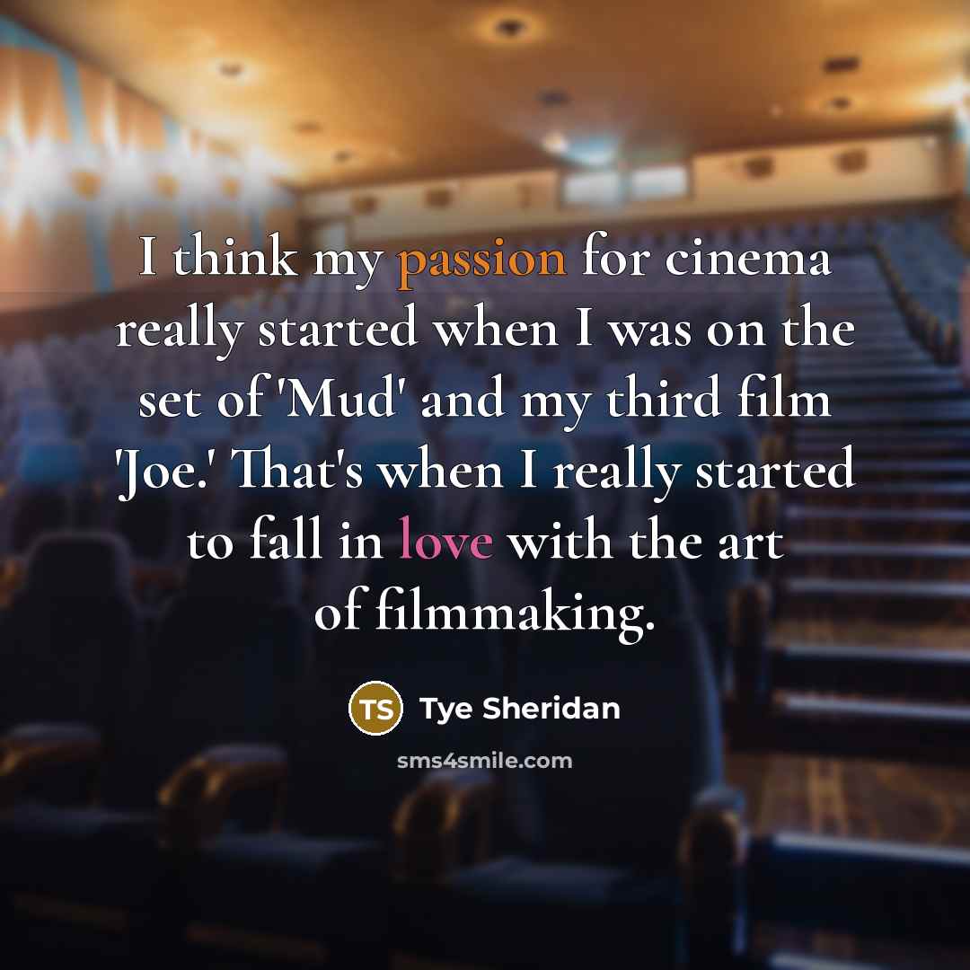 “I think my passion for cinema really started when I was on the set of 'Mud' and my third film 'Joe.' That's when I really started to fall in love with the art of filmmaking.” quote by Tye Sheridan