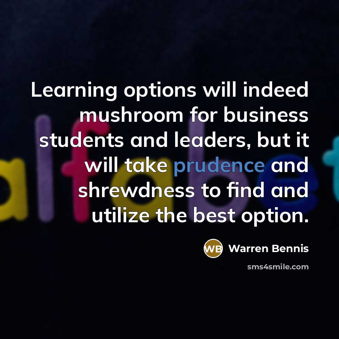 “Learning options will indeed mushroom for business students and leaders, but it will take prudence and shrewdness to find and utilize the best option.” quote by Warren Bennis