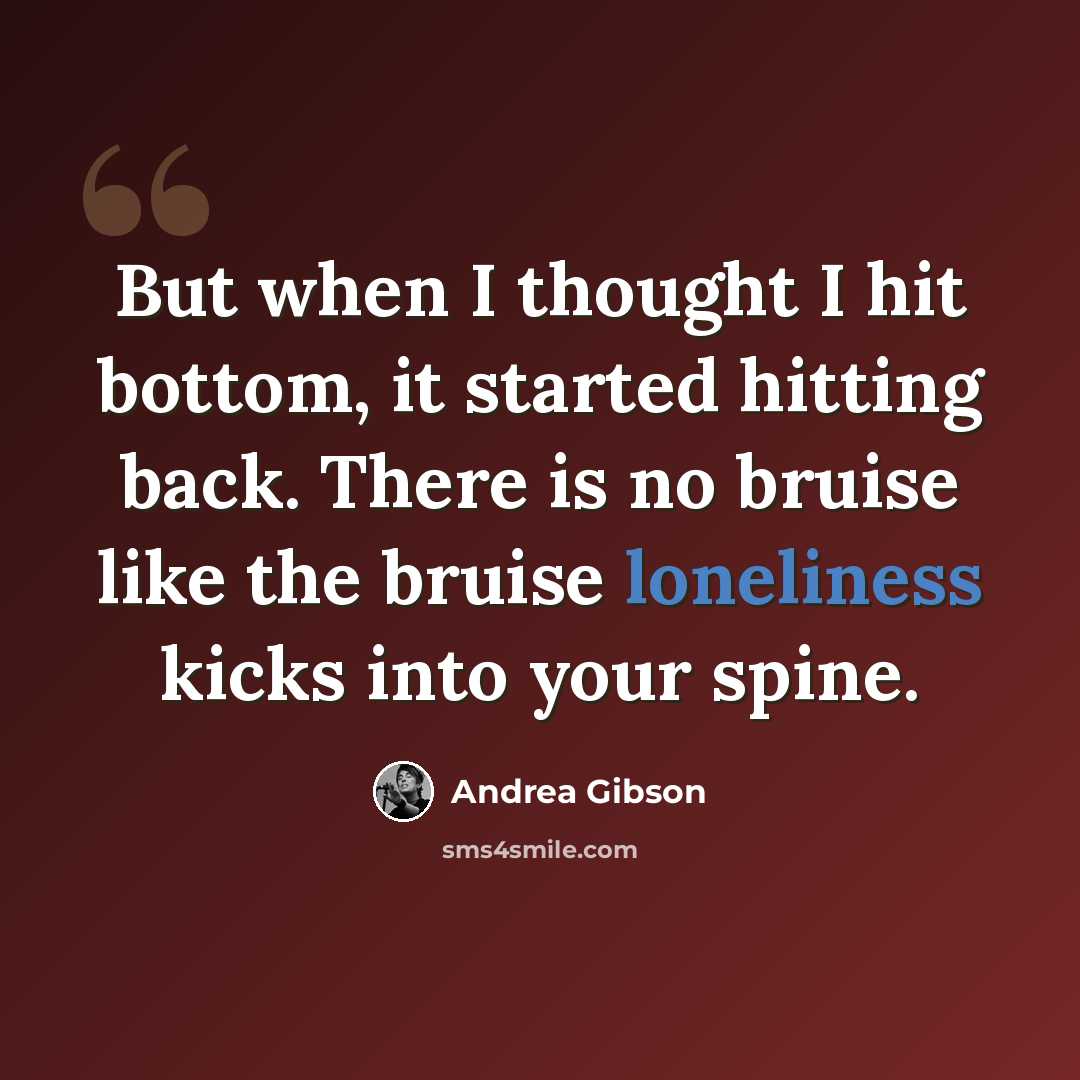 “But when I thought I hit bottom, it started hitting back. There is no bruise like the bruise loneliness kicks into your spine.” quote by Andrea Gibson
