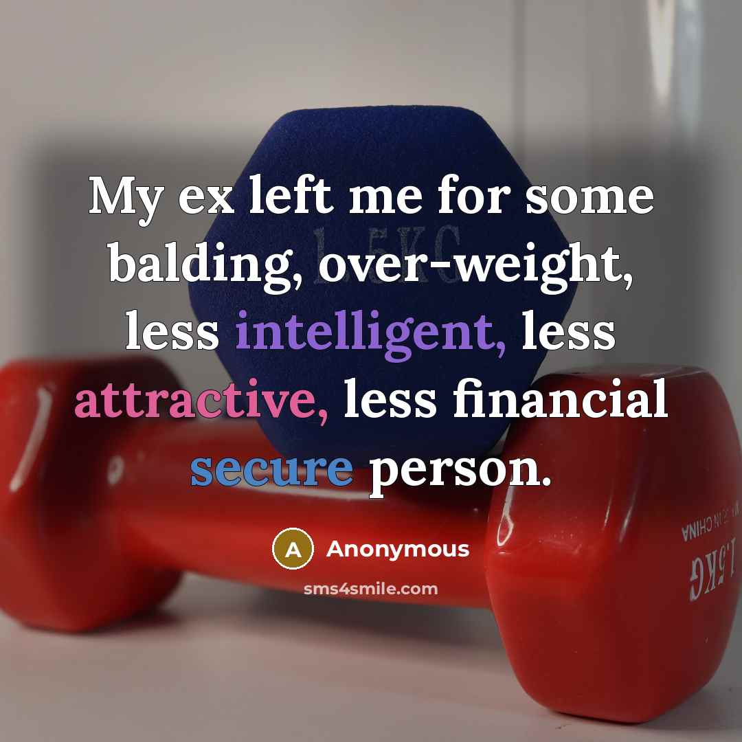 “My ex left me for some balding, over-weight, less intelligent, less attractive, less financial secure person.” quote by Anonymous