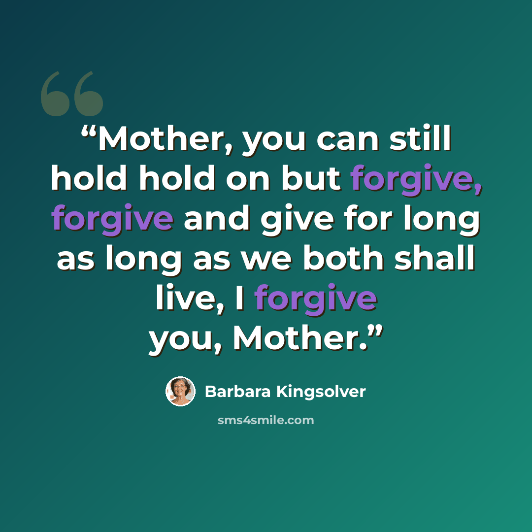 “Mother, you can still hold hold on but forgive, forgive and give for long as long as we both shall live, I forgive you, Mother.” quote by Barbara Kingsolver