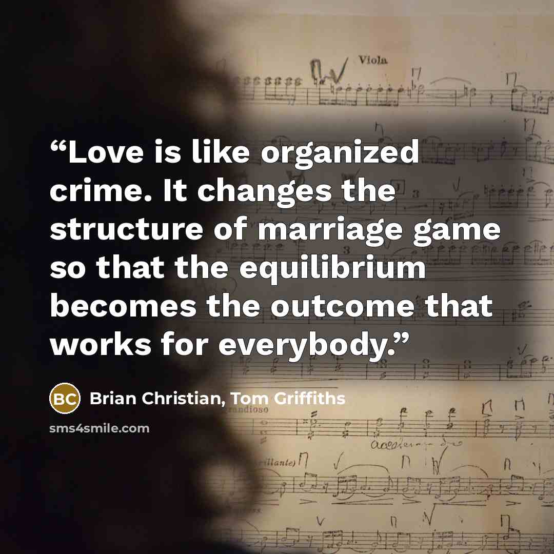 “Love is like organized crime. It changes the structure of marriage game so that the equilibrium becomes the outcome that works for everybody.” quote by Brian Christian, Tom Griffiths
