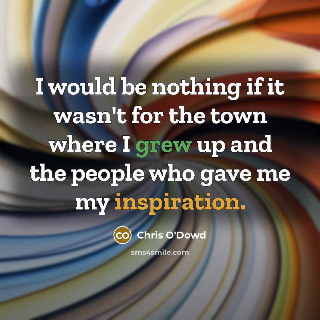 “I would be nothing if it wasn't for the town where I grew up and the people who gave me my inspiration.” quote by Chris O'Dowd