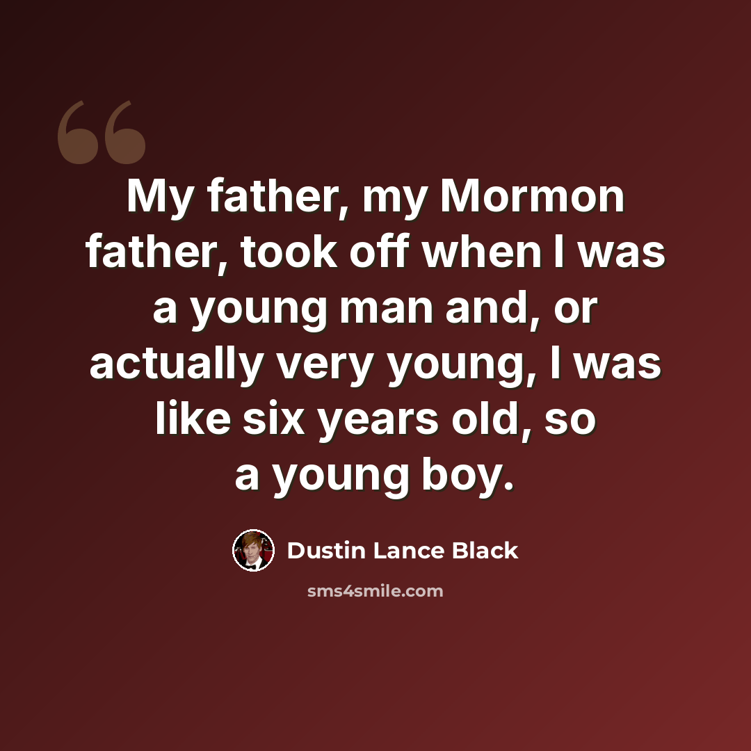 “My father, my Mormon father, took off when I was a young man and, or actually very young, I was like six years old, so a young boy.” quote by Dustin Lance Black
