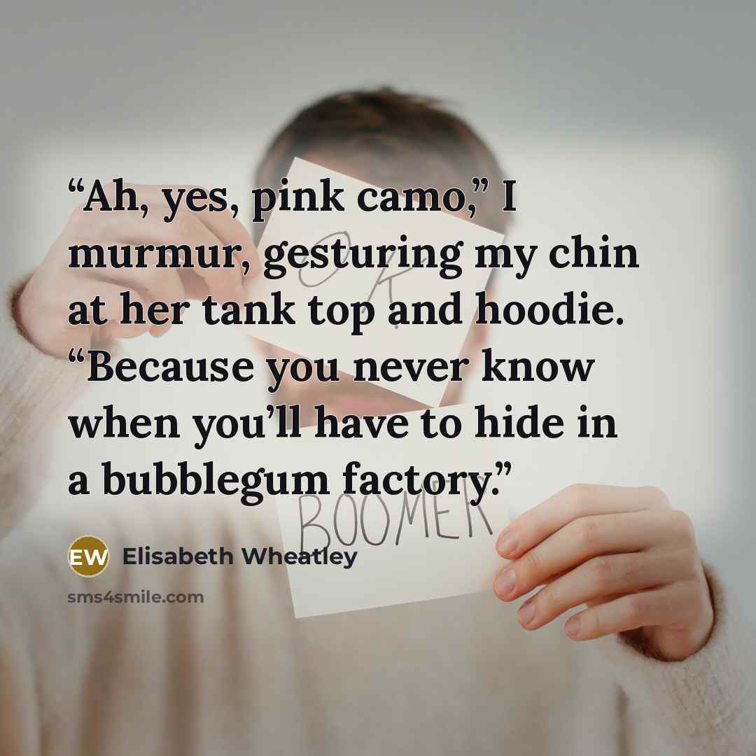 “Ah, yes, pink camo,” I murmur, gesturing my chin at her tank top and hoodie. “Because you never know when you’ll have to hide in a bubblegum factory.” quote by Elisabeth Wheatley