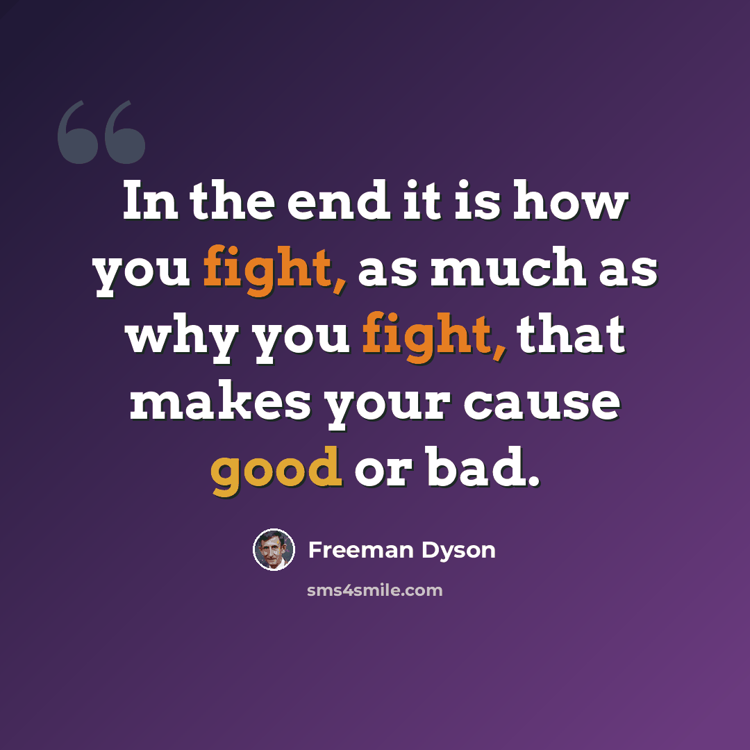 “In the end it is how you fight, as much as why you fight, that makes your cause good or bad.” quote by Freeman Dyson